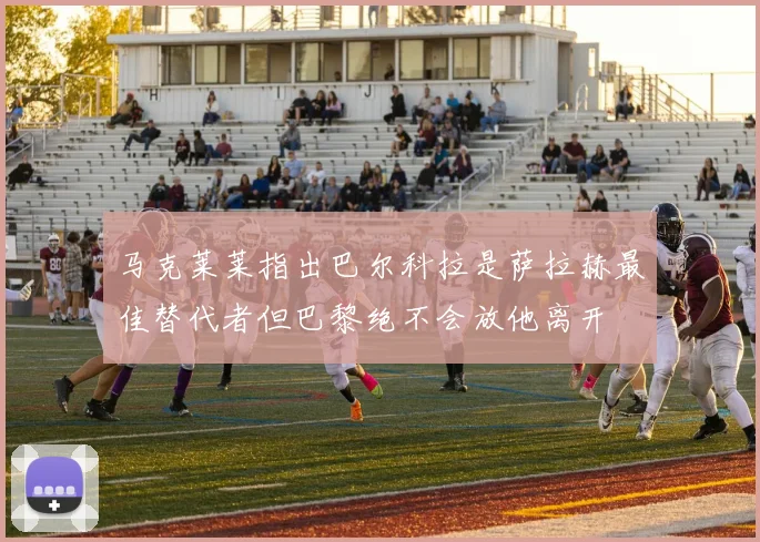 马克莱莱指出巴尔科拉是萨拉赫最佳替代者但巴黎绝不会放他离开